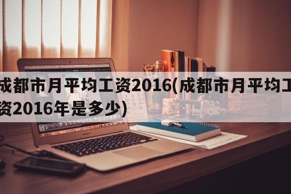 成都市月平均工资2016(成都市月平均工资2016年是多少)