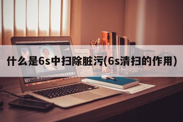 什么是6s中扫除脏污(6s清扫的作用)