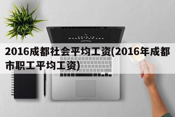 2016成都社会平均工资(2016年成都市职工平均工资)