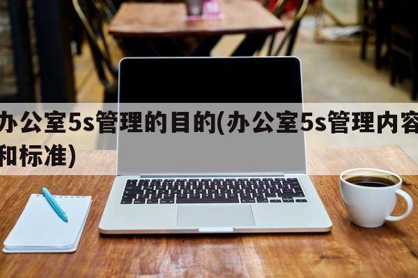 办公室5s管理的目的(办公室5s管理内容和标准)