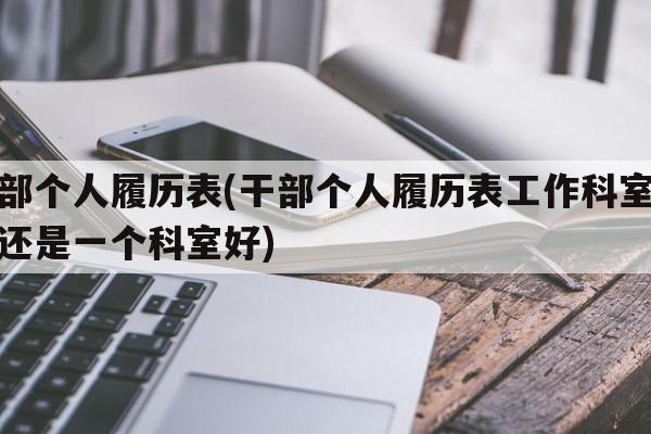 干部个人履历表(干部个人履历表工作科室多好还是一个科室好)