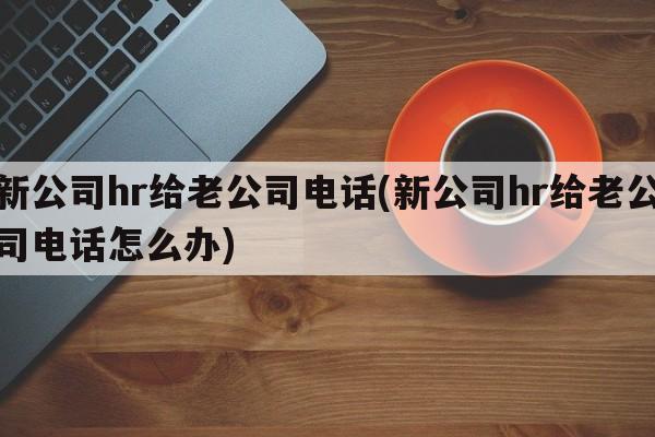 新公司hr给老公司电话(新公司hr给老公司电话怎么办)