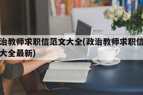 政治教师求职信范文大全(政治教师求职信范文大全最新)